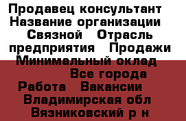 Продавец-консультант › Название организации ­ Связной › Отрасль предприятия ­ Продажи › Минимальный оклад ­ 28 000 - Все города Работа » Вакансии   . Владимирская обл.,Вязниковский р-н